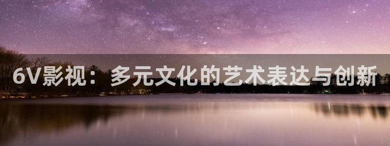 星空影院乡村版在线观看：6V影视：多元文化的艺术表达与创新